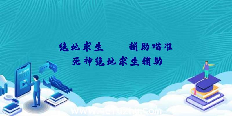 「绝地求生xbox辅助喵准」|死神绝地求生辅助
